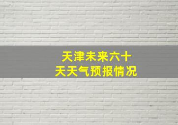 天津未来六十天天气预报情况