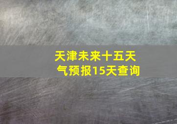 天津未来十五天气预报15天查询