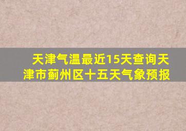 天津气温最近15天查询天津市蓟州区十五天气象预报