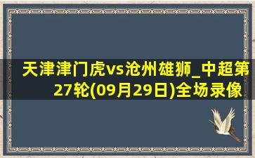 天津津门虎vs沧州雄狮_中超第27轮(09月29日)全场录像