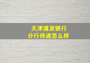 天津浦发银行分行待遇怎么样