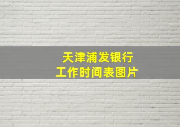 天津浦发银行工作时间表图片