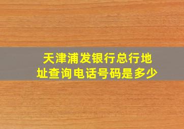 天津浦发银行总行地址查询电话号码是多少