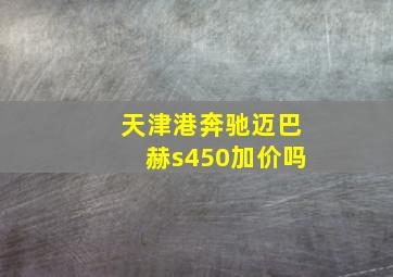 天津港奔驰迈巴赫s450加价吗