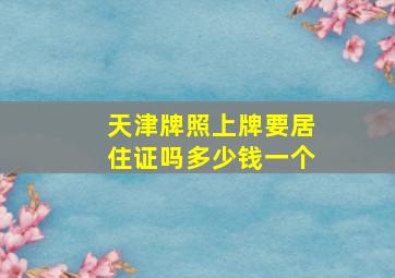 天津牌照上牌要居住证吗多少钱一个