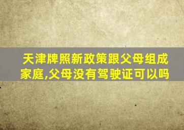 天津牌照新政策跟父母组成家庭,父母没有驾驶证可以吗