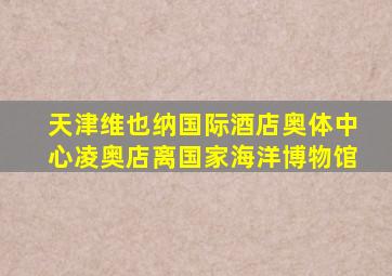 天津维也纳国际酒店奥体中心凌奥店离国家海洋博物馆