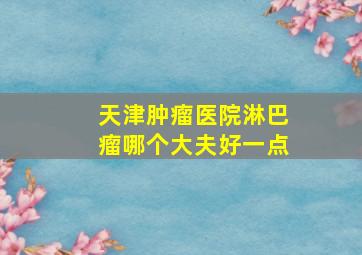 天津肿瘤医院淋巴瘤哪个大夫好一点