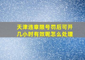 天津违章限号罚后可开几小时有效呢怎么处理