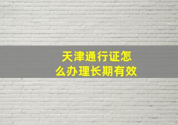 天津通行证怎么办理长期有效