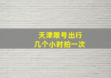 天津限号出行几个小时拍一次