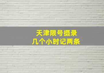 天津限号摄录几个小时记两条