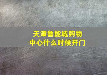 天津鲁能城购物中心什么时候开门