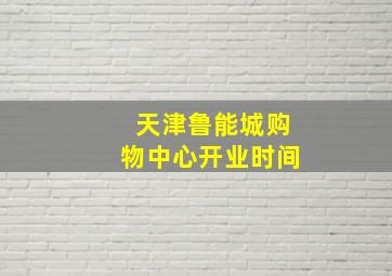 天津鲁能城购物中心开业时间