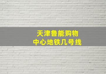 天津鲁能购物中心地铁几号线