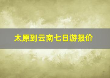 太原到云南七日游报价