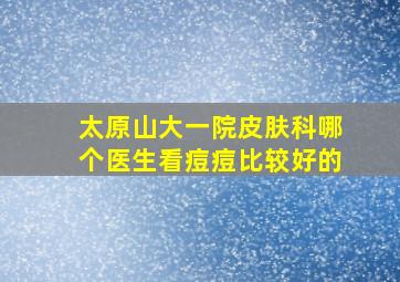 太原山大一院皮肤科哪个医生看痘痘比较好的