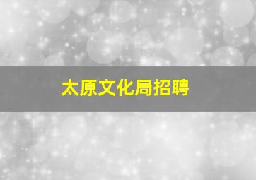 太原文化局招聘