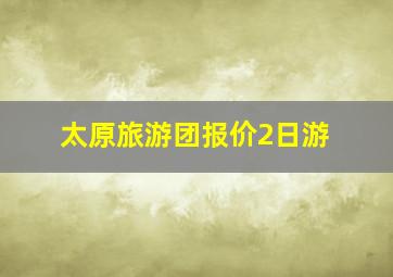 太原旅游团报价2日游