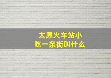 太原火车站小吃一条街叫什么