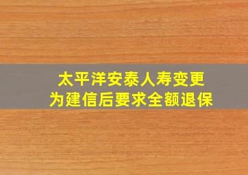 太平洋安泰人寿变更为建信后要求全额退保