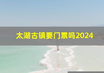 太湖古镇要门票吗2024