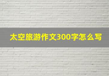 太空旅游作文300字怎么写