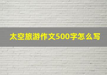 太空旅游作文500字怎么写