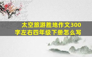 太空旅游胜地作文300字左右四年级下册怎么写