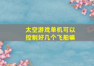 太空游戏单机可以控制好几个飞船嘛