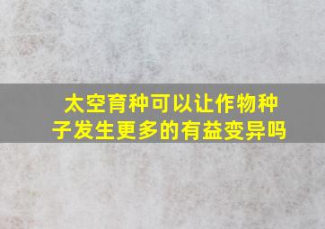 太空育种可以让作物种子发生更多的有益变异吗