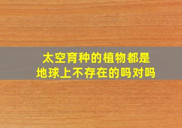 太空育种的植物都是地球上不存在的吗对吗