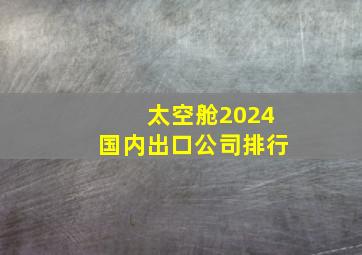 太空舱2024国内出口公司排行