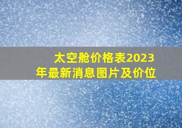 太空舱价格表2023年最新消息图片及价位