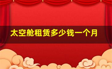 太空舱租赁多少钱一个月