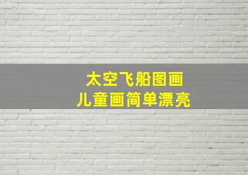 太空飞船图画儿童画简单漂亮