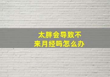 太胖会导致不来月经吗怎么办