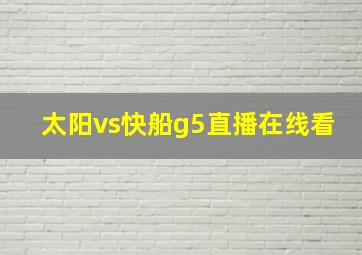 太阳vs快船g5直播在线看