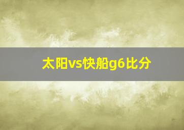 太阳vs快船g6比分