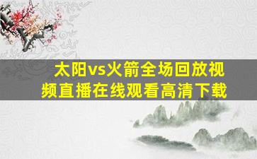 太阳vs火箭全场回放视频直播在线观看高清下载