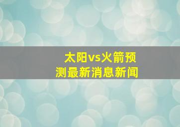 太阳vs火箭预测最新消息新闻