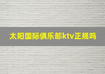 太阳国际俱乐部ktv正规吗