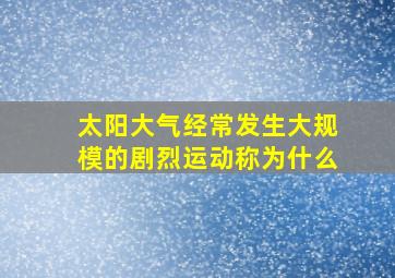 太阳大气经常发生大规模的剧烈运动称为什么