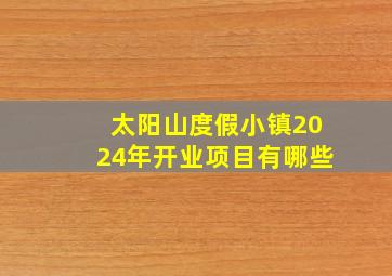 太阳山度假小镇2024年开业项目有哪些