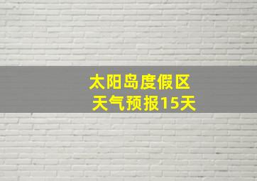 太阳岛度假区天气预报15天