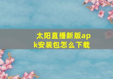 太阳直播新版apk安装包怎么下载