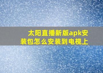 太阳直播新版apk安装包怎么安装到电视上