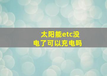 太阳能etc没电了可以充电吗