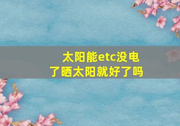 太阳能etc没电了晒太阳就好了吗