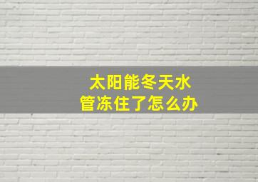 太阳能冬天水管冻住了怎么办